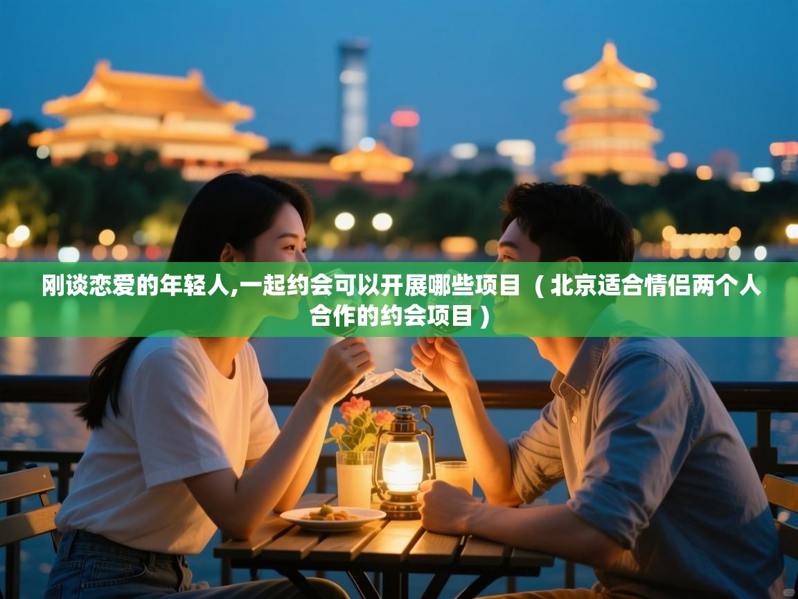刚谈恋爱的年轻人,一起约会可以开展哪些项目 ( 北京适合情侣两个人合作的约会项目 ) 刚谈恋爱的年轻人,一起约会可以开展哪些项目 ( 北京适合情侣两个人合作的约会项目 )