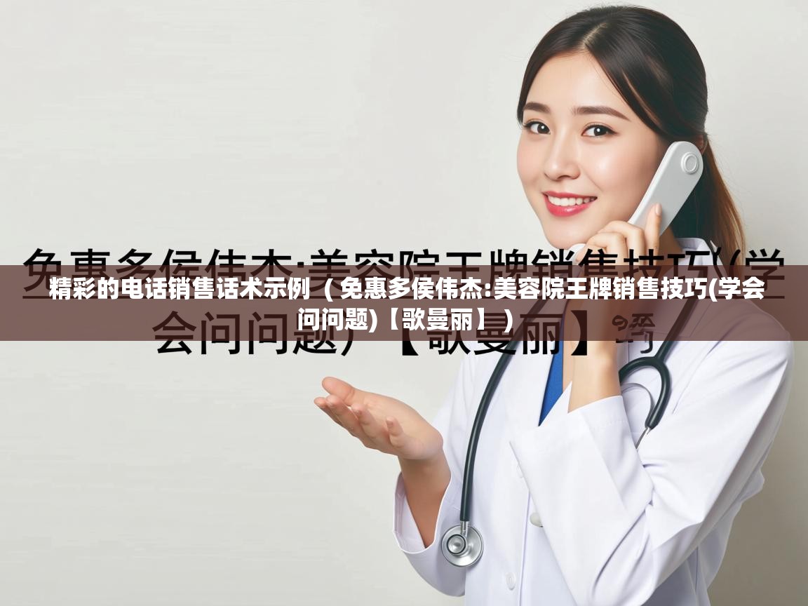 精彩的电话销售话术示例 ( 免惠多侯伟杰:美容院王牌销售技巧(学会问问题)【歌曼丽】 ) 精彩的电话销售话术示例 ( 免惠多侯伟杰:美容院王牌销售技巧(学会问问题)【歌曼丽】 )