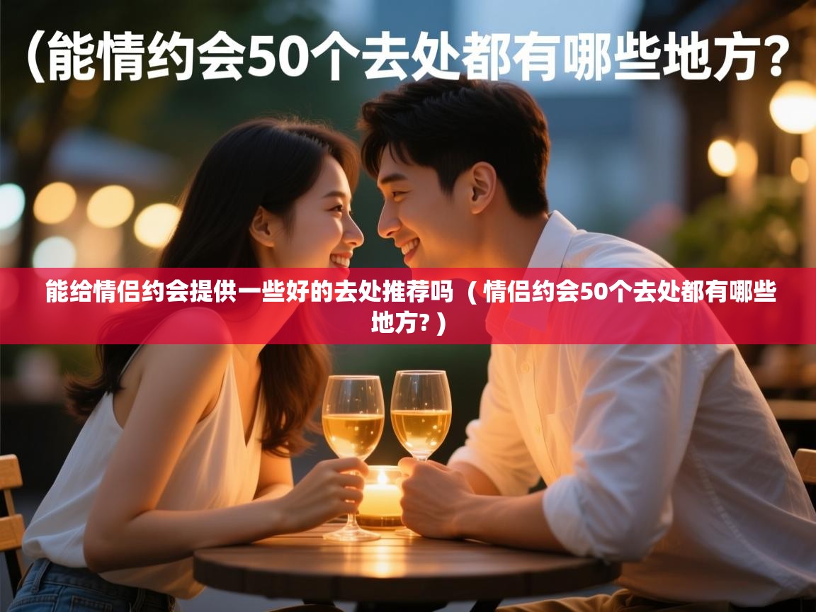  能给情侣约会提供一些好的去处推荐吗  ( 情侣约会50个去处都有哪些地方? )