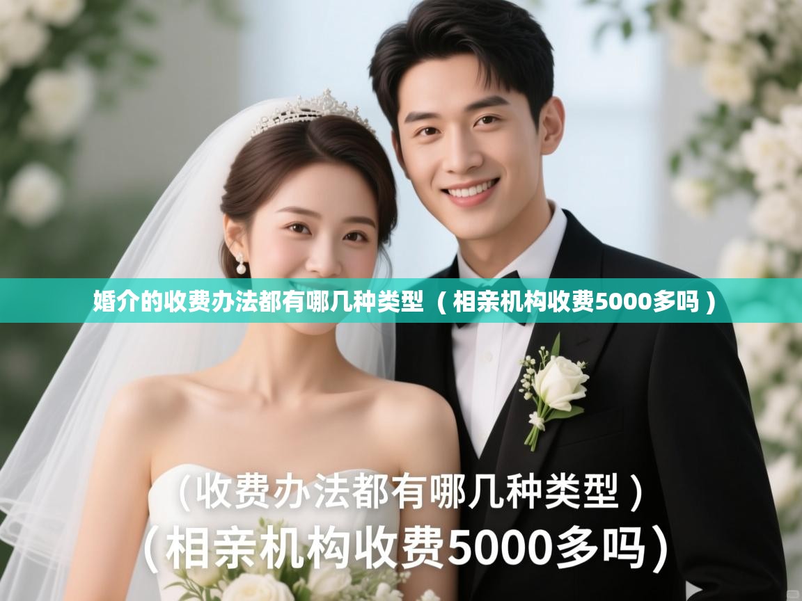 婚介的收费办法都有哪几种类型 ( 相亲机构收费5000多吗 ) 婚介的收费办法都有哪几种类型 ( 相亲机构收费5000多吗 )