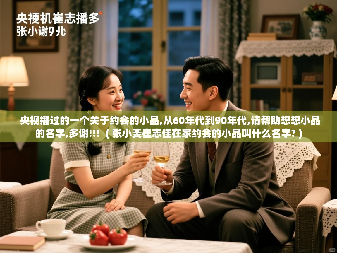  央视播过的一个关于约会的小品,从60年代到90年代,请帮助想想小品的名字,多谢!!!  ( 张小斐崔志佳在家约会的小品叫什么名字? )