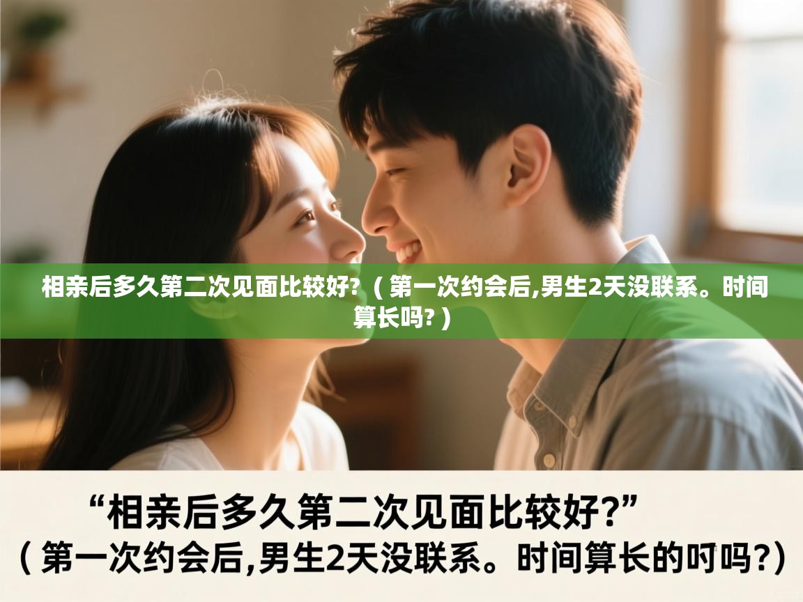  相亲后多久第二次见面比较好?  ( 第一次约会后,男生2天没联系。时间算长吗? )