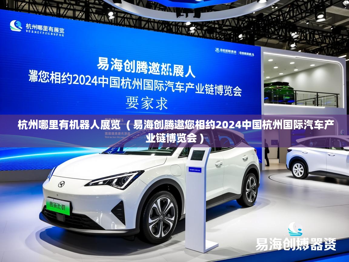 杭州哪里有机器人展览 ( 易海创腾邀您相约2024中国杭州国际汽车产业链博览会 ) 杭州哪里有机器人展览 ( 易海创腾邀您相约2024中国杭州国际汽车产业链博览会 )