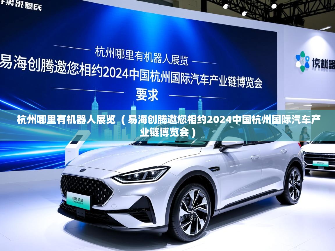 杭州哪里有机器人展览 ( 易海创腾邀您相约2024中国杭州国际汽车产业链博览会 ) 杭州哪里有机器人展览 ( 易海创腾邀您相约2024中国杭州国际汽车产业链博览会 )