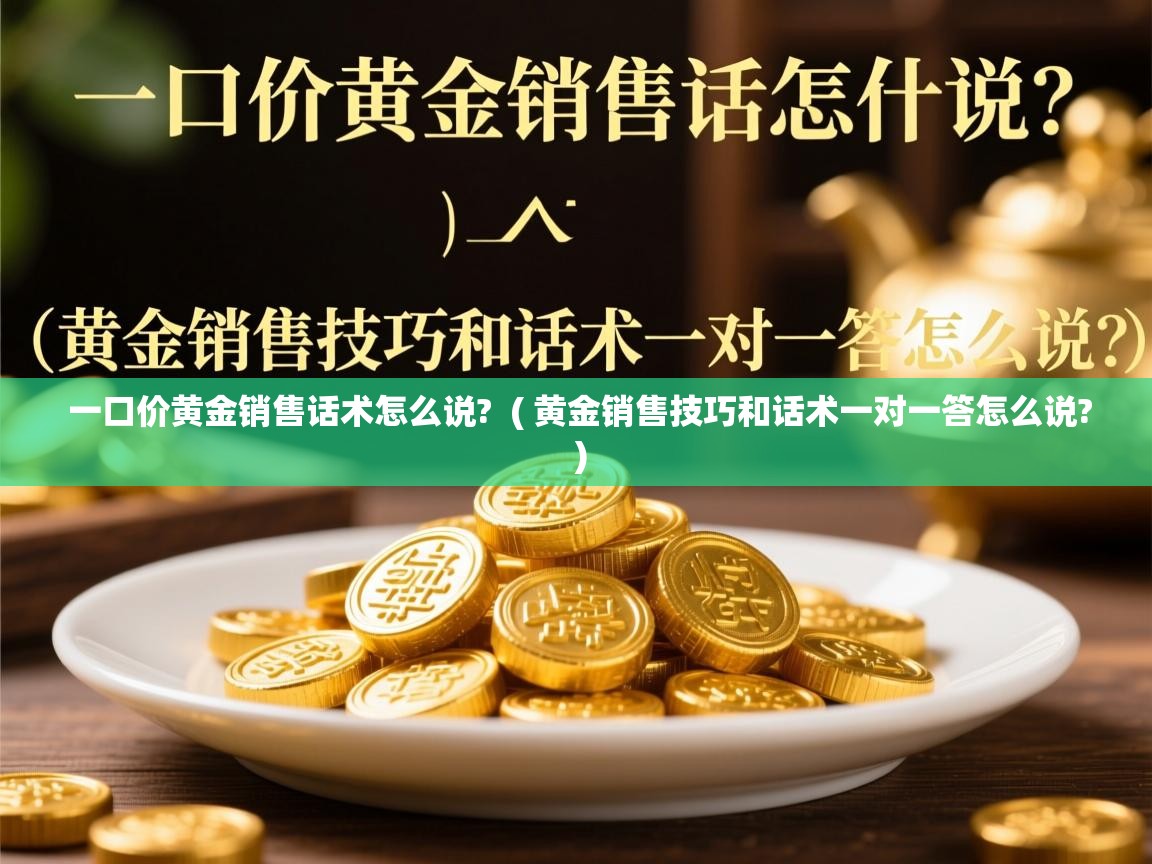 一口价黄金销售话术怎么说? ( 黄金销售技巧和话术一对一答怎么说? ) 一口价黄金销售话术怎么说? ( 黄金销售技巧和话术一对一答怎么说? )