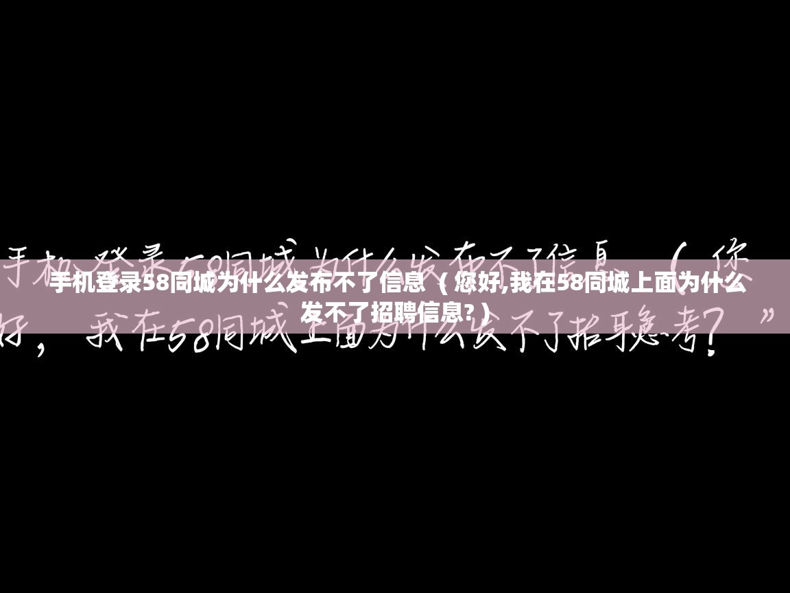  手机登录58同城为什么发布不了信息  ( 您好,我在58同城上面为什么发不了招聘信息? )