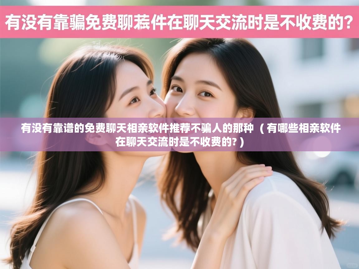 有没有靠谱的免费聊天相亲软件推荐不骗人的那种 ( 有哪些相亲软件在聊天交流时是不收费的? ) 有没有靠谱的免费聊天相亲软件推荐不骗人的那种 ( 有哪些相亲软件在聊天交流时是不收费的? )