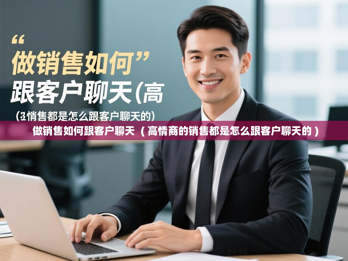 做销售如何跟客户聊天 ( 高情商的销售都是怎么跟客户聊天的 ) 做销售如何跟客户聊天 ( 高情商的销售都是怎么跟客户聊天的 )