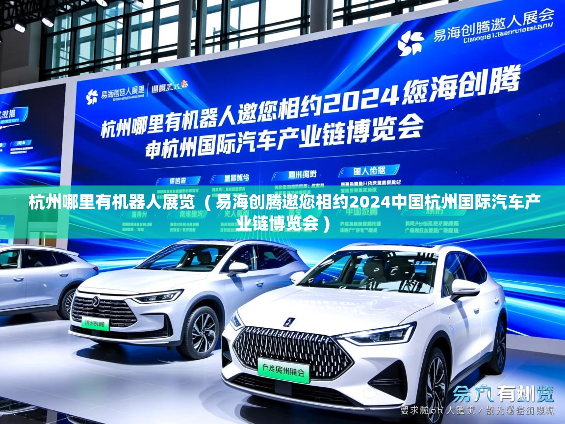  杭州哪里有机器人展览  ( 易海创腾邀您相约2024中国杭州国际汽车产业链博览会 )