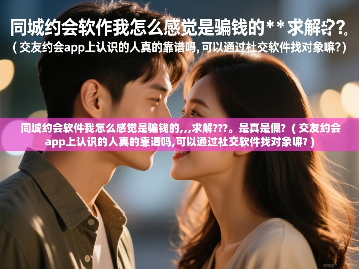  同城约会软件我怎么感觉是骗钱的,,,求解???。是真是假?  ( 交友约会app上认识的人真的靠谱吗,可以通过社交软件找对象嘛? )