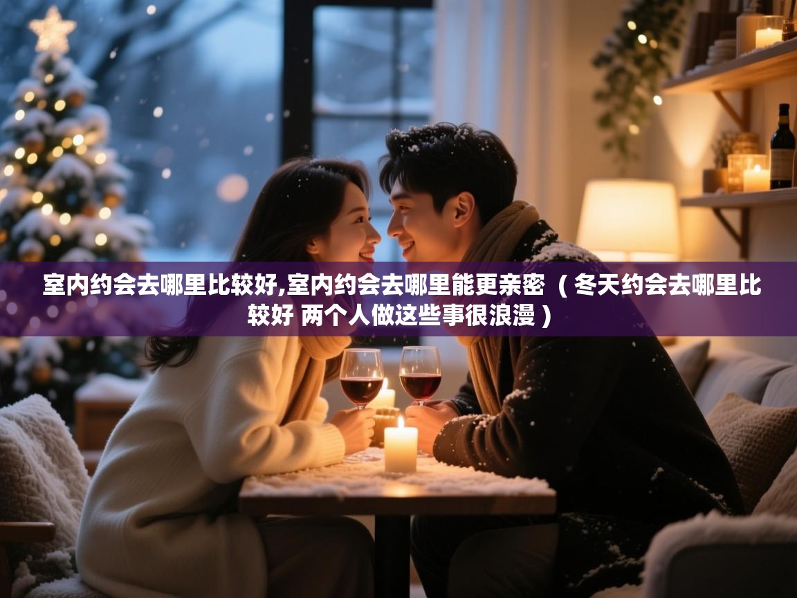  室内约会去哪里比较好,室内约会去哪里能更亲密  ( 冬天约会去哪里比较好 两个人做这些事很浪漫 )