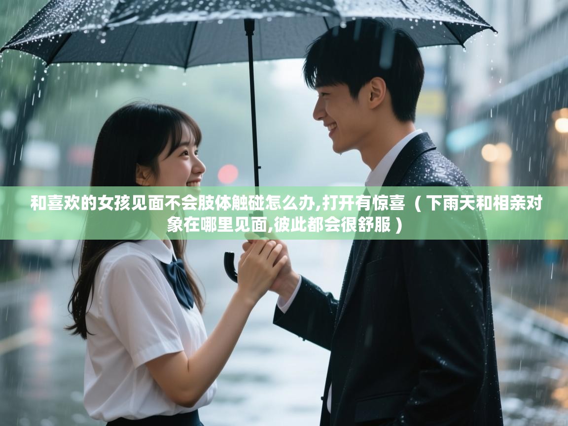  和喜欢的女孩见面不会肢体触碰怎么办,打开有惊喜  ( 下雨天和相亲对象在哪里见面,彼此都会很舒服 )