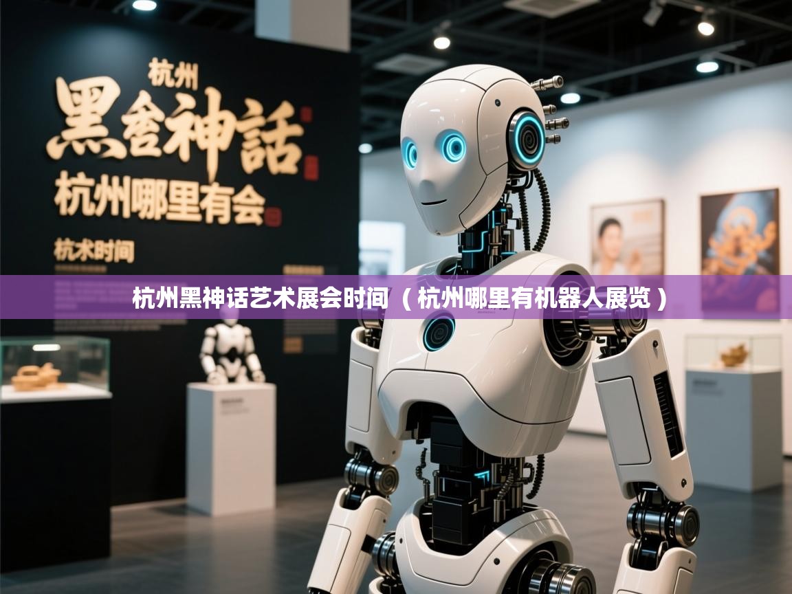 杭州黑神话艺术展会时间 ( 杭州哪里有机器人展览 ) 杭州黑神话艺术展会时间 ( 杭州哪里有机器人展览 )