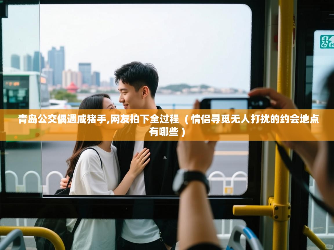  青岛公交偶遇咸猪手,网友拍下全过程  ( 情侣寻觅无人打扰的约会地点有哪些 )