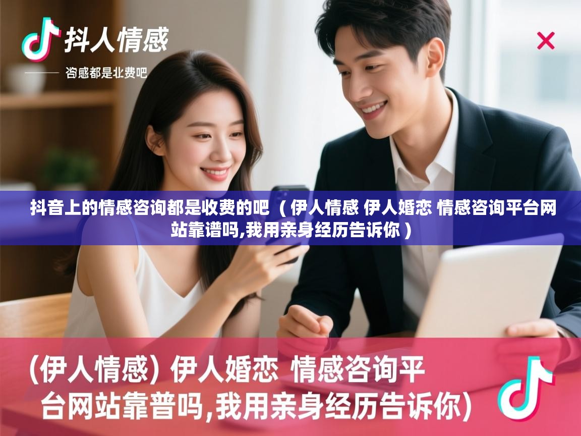 抖音上的情感咨询都是收费的吧 ( 伊人情感 伊人婚恋 情感咨询平台网站靠谱吗,我用亲身经历告诉你 ) 抖音上的情感咨询都是收费的吧 ( 伊人情感 伊人婚恋 情感咨询平台网站靠谱吗,我用亲身经历告诉你 )
