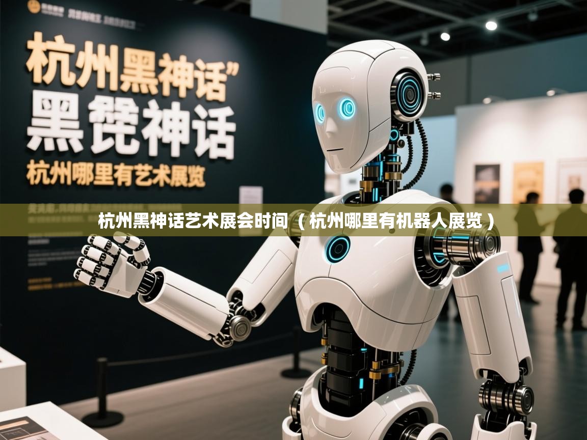  杭州黑神话艺术展会时间  ( 杭州哪里有机器人展览 )