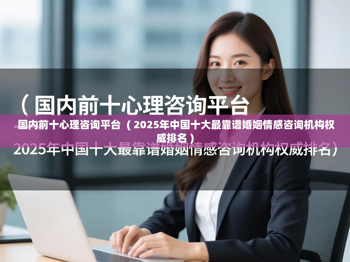 国内前十心理咨询平台 ( 2025年中国十大最靠谱婚姻情感咨询机构权威排名 ) 国内前十心理咨询平台 ( 2025年中国十大最靠谱婚姻情感咨询机构权威排名 )