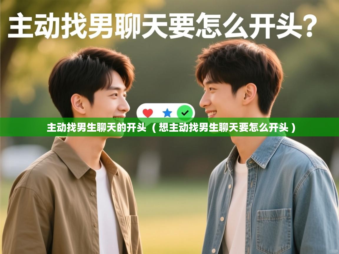 主动找男生聊天的开头 ( 想主动找男生聊天要怎么开头 ) 主动找男生聊天的开头 ( 想主动找男生聊天要怎么开头 )