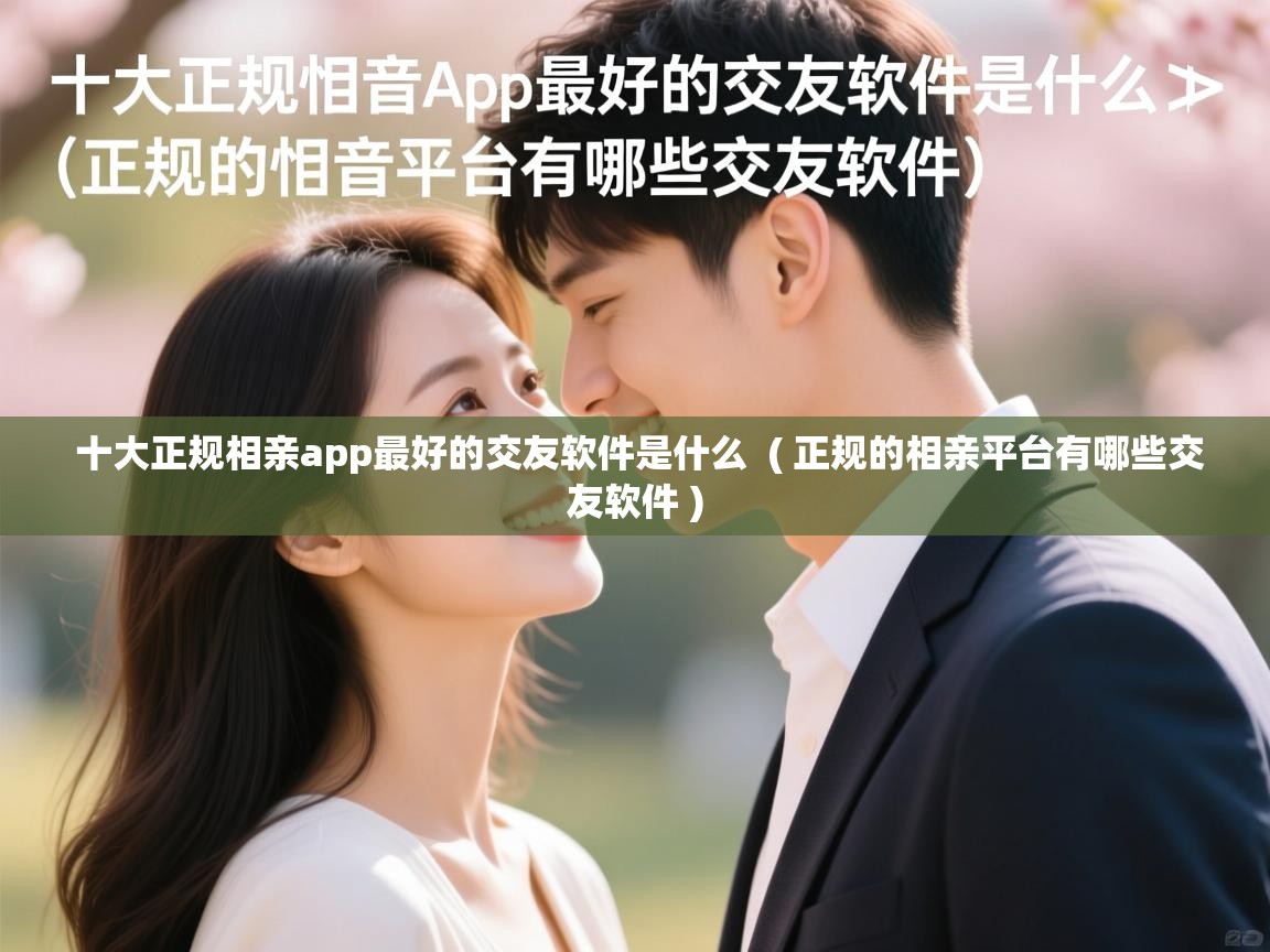  十大正规相亲app最好的交友软件是什么  ( 正规的相亲平台有哪些交友软件 )