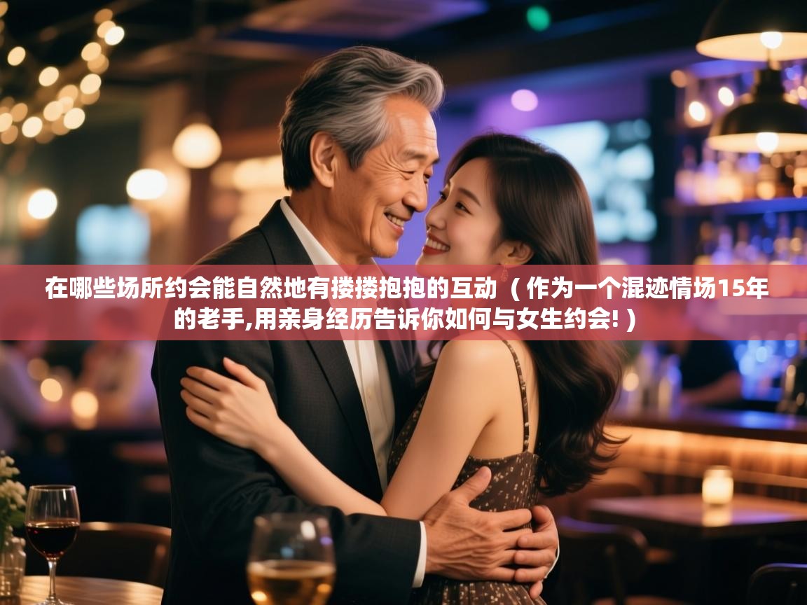  在哪些场所约会能自然地有搂搂抱抱的互动  ( 作为一个混迹情场15年的老手,用亲身经历告诉你如何与女生约会! )