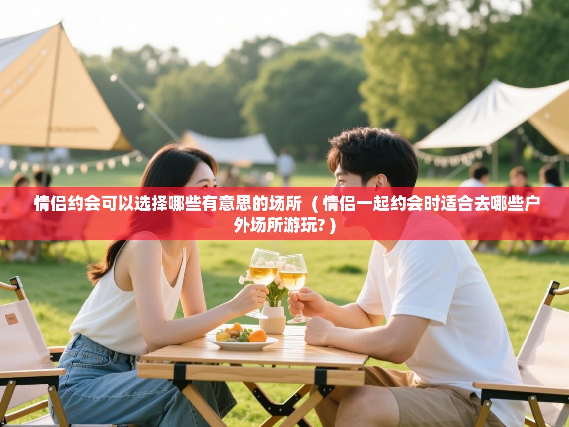  情侣约会可以选择哪些有意思的场所  ( 情侣一起约会时适合去哪些户外场所游玩? )