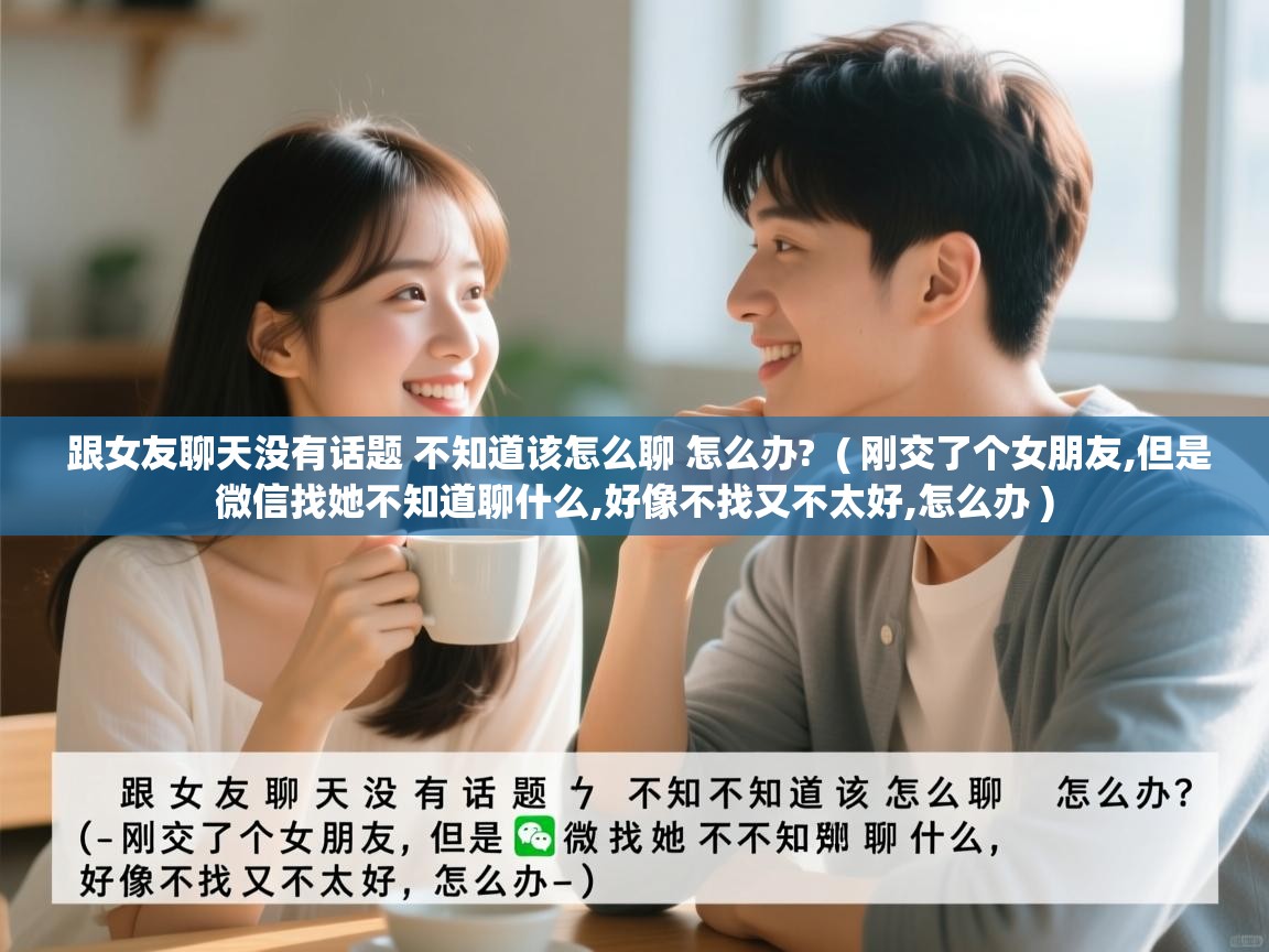  跟女友聊天没有话题 不知道该怎么聊 怎么办?  ( 刚交了个女朋友,但是微信找她不知道聊什么,好像不找又不太好,怎么办 )