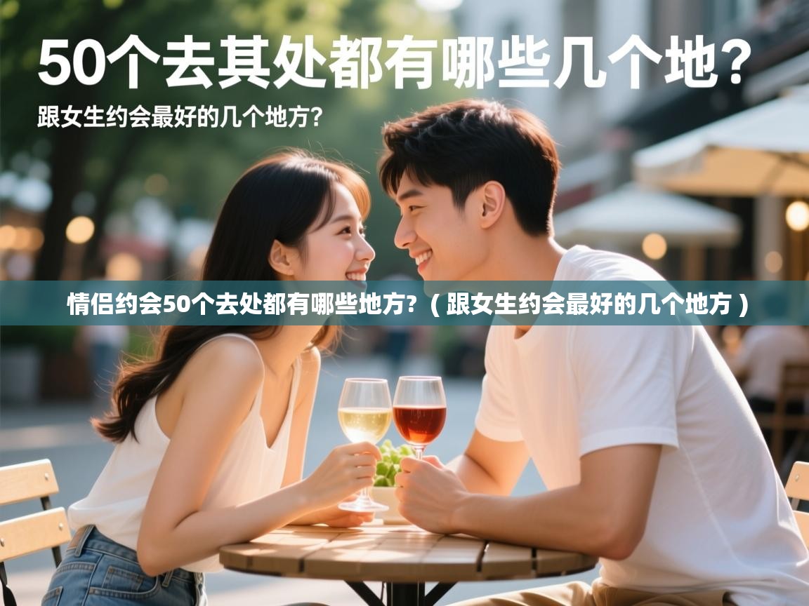  情侣约会50个去处都有哪些地方?  ( 跟女生约会最好的几个地方 )