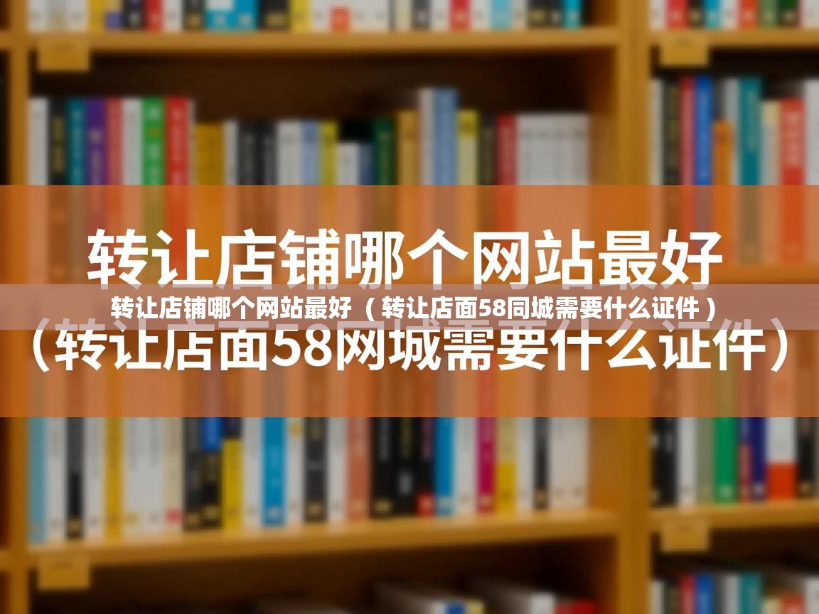 转让店铺哪个网站最好 ( 转让店面58同城需要什么证件 ) 转让店铺哪个网站最好 ( 转让店面58同城需要什么证件 )