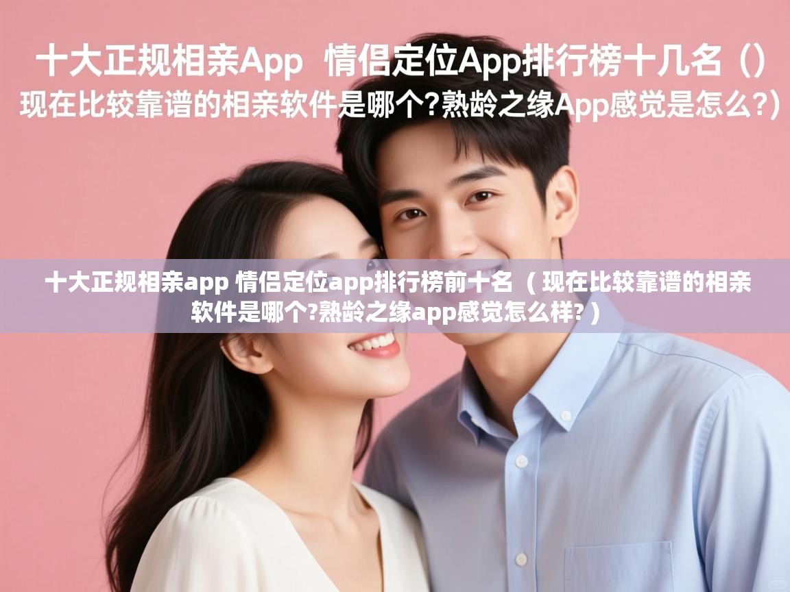  十大正规相亲app 情侣定位app排行榜前十名  ( 现在比较靠谱的相亲软件是哪个?熟龄之缘app感觉怎么样? )