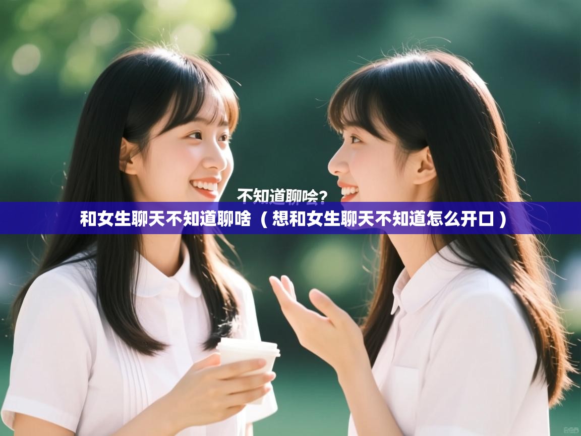  和女生聊天不知道聊啥  ( 想和女生聊天不知道怎么开口 )