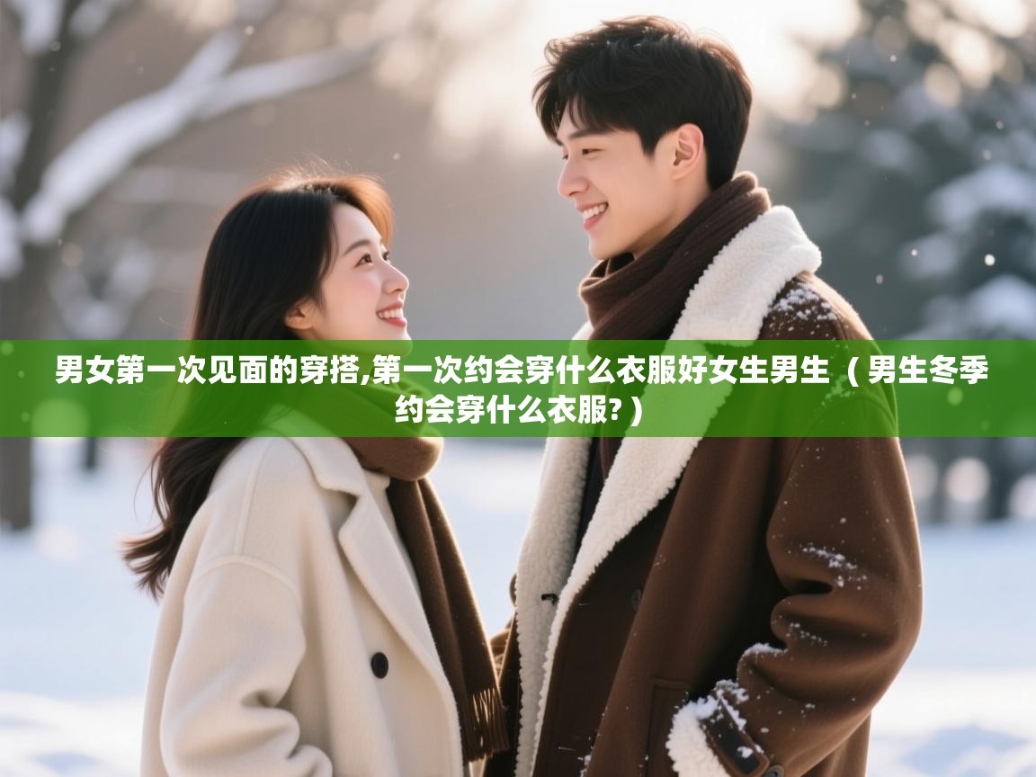  男女第一次见面的穿搭,第一次约会穿什么衣服好女生男生  ( 男生冬季约会穿什么衣服? )