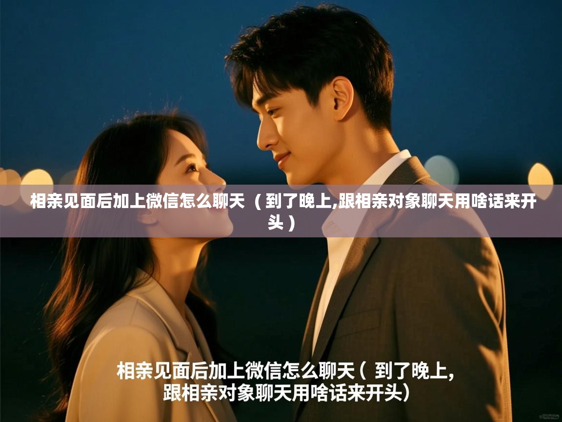  相亲见面后加上微信怎么聊天  ( 到了晚上,跟相亲对象聊天用啥话来开头 )