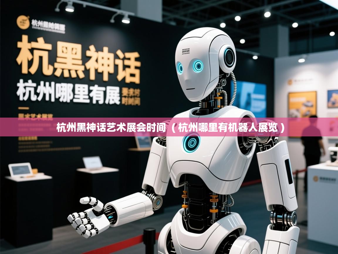  杭州黑神话艺术展会时间  ( 杭州哪里有机器人展览 )