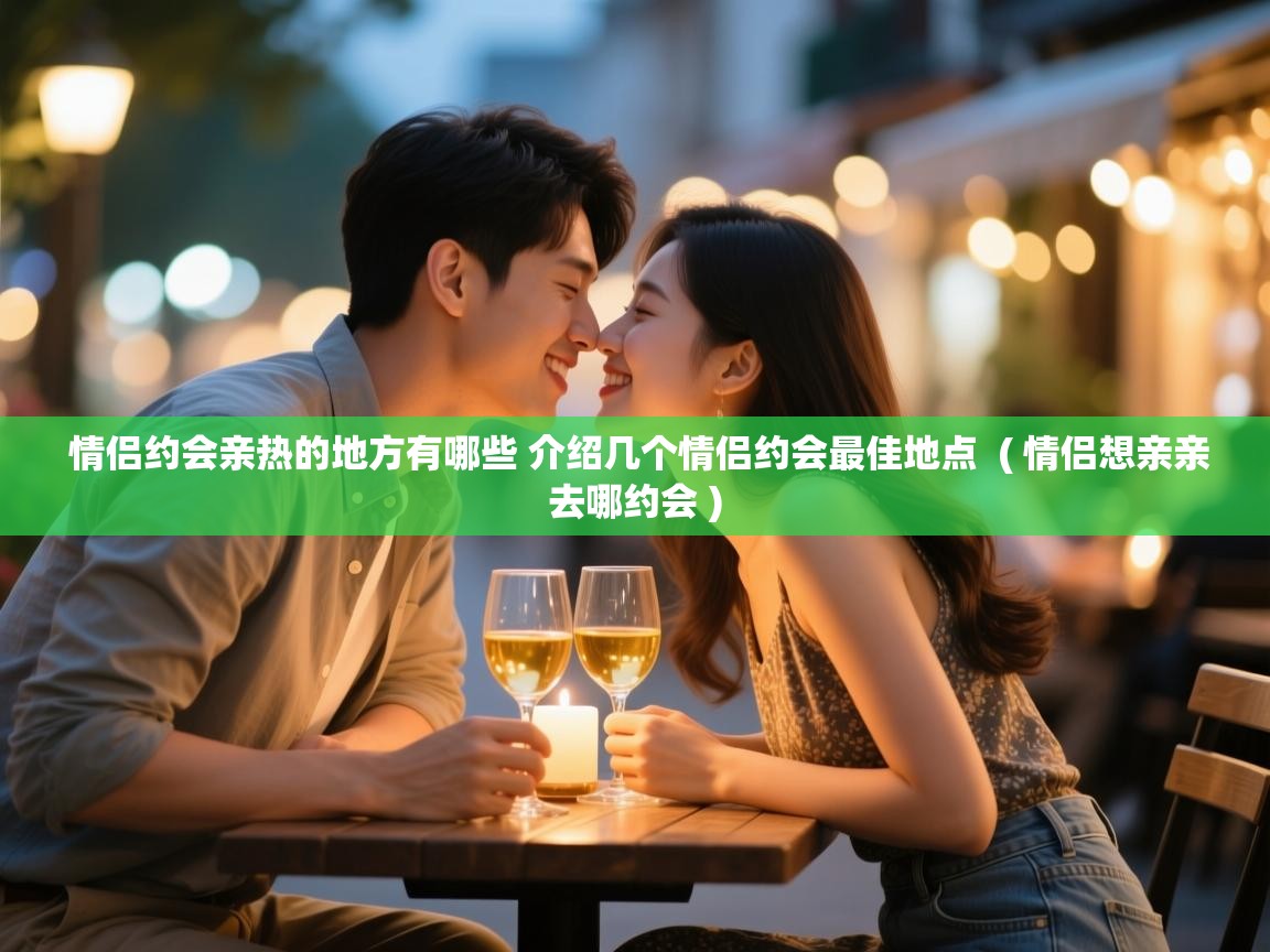  情侣约会亲热的地方有哪些 介绍几个情侣约会最佳地点  ( 情侣想亲亲去哪约会 )
