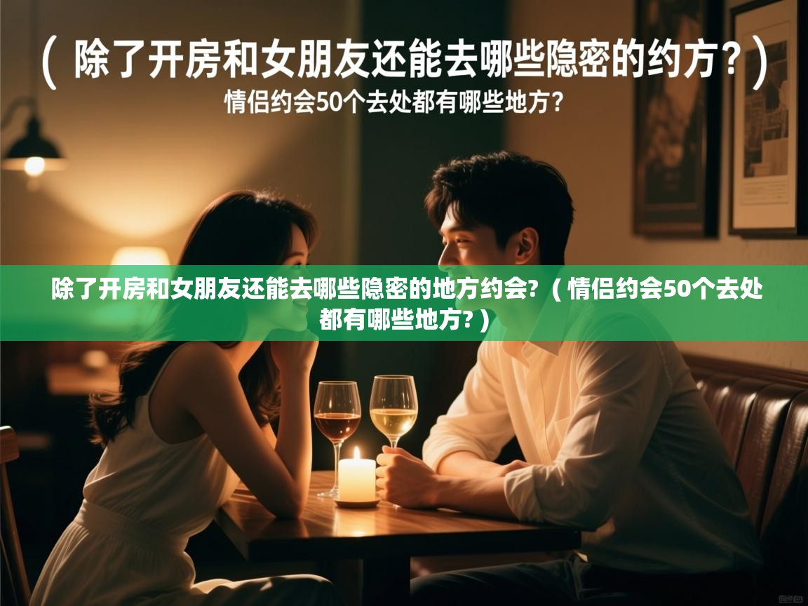  除了开房和女朋友还能去哪些隐密的地方约会?  ( 情侣约会50个去处都有哪些地方? )