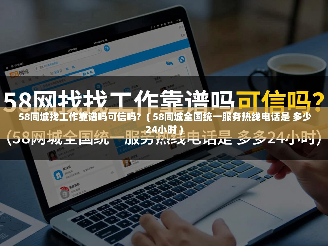 58同城找工作靠谱吗可信吗? ( 58同城全国统一服务热线电话是 多少24小时 ) 58同城找工作靠谱吗可信吗? ( 58同城全国统一服务热线电话是 多少24小时 )