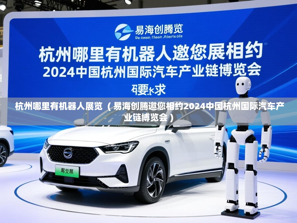  杭州哪里有机器人展览  ( 易海创腾邀您相约2024中国杭州国际汽车产业链博览会 )