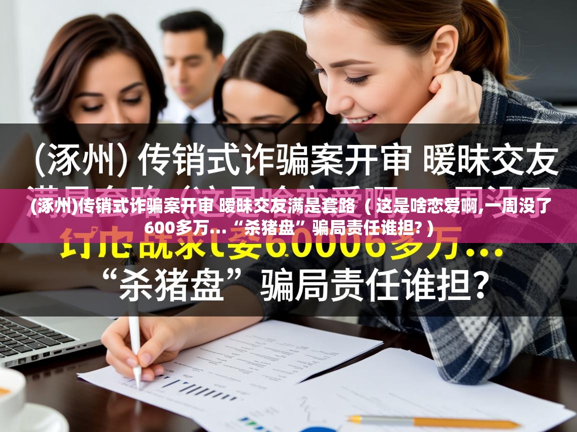 (涿州)传销式诈骗案开审 暧昧交友满是套路 ( 这是啥恋爱啊,一周没了600多万…“杀猪盘”骗局责任谁担? ) (涿州)传销式诈骗案开审 暧昧交友满是套路 ( 这是啥恋爱啊,一周没了600多万…“杀猪盘”骗局责任谁担? )