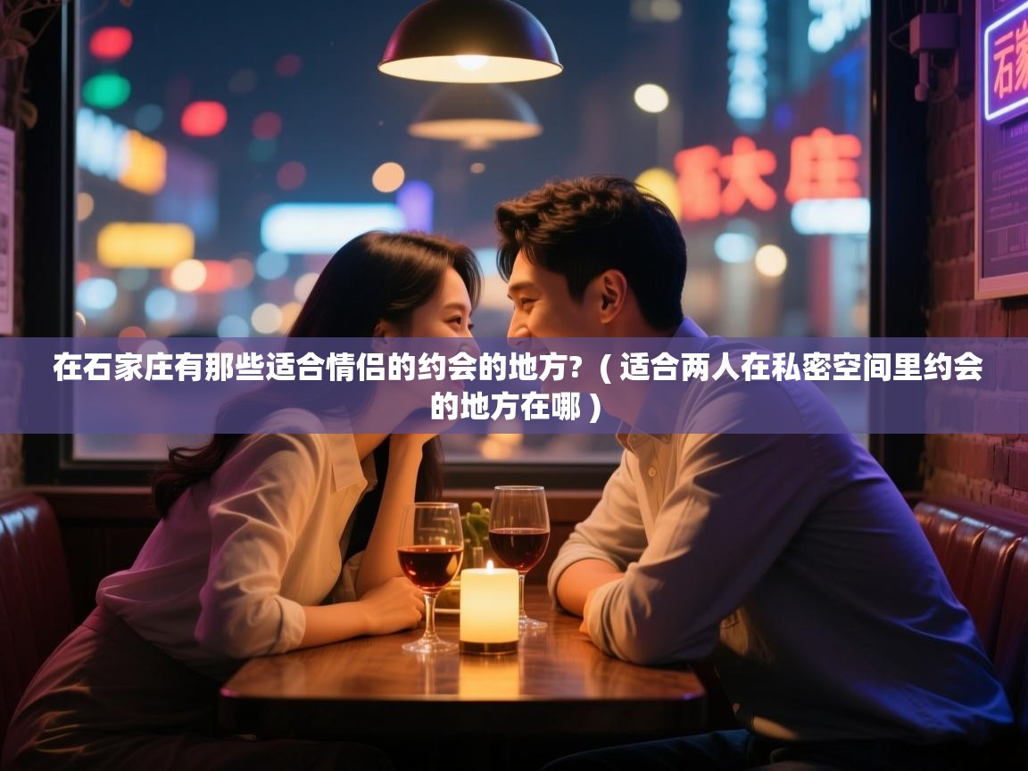  在石家庄有那些适合情侣的约会的地方?  ( 适合两人在私密空间里约会的地方在哪 )
