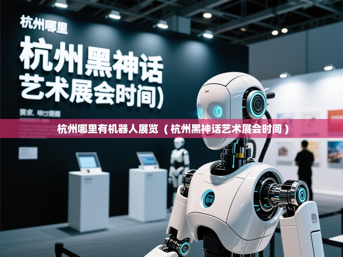 杭州哪里有机器人展览 ( 杭州黑神话艺术展会时间 ) 杭州哪里有机器人展览 ( 杭州黑神话艺术展会时间 )