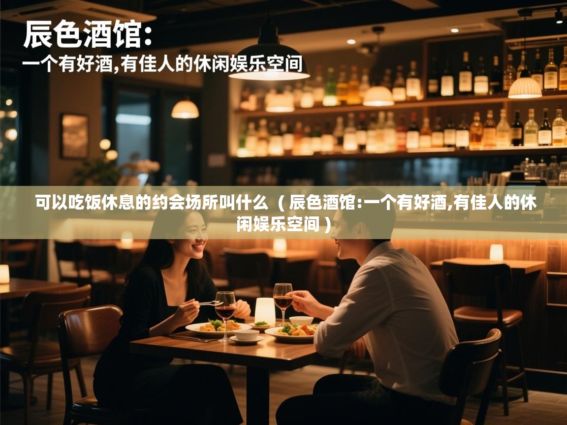  可以吃饭休息的约会场所叫什么  ( 辰色酒馆:一个有好酒,有佳人的休闲娱乐空间 )