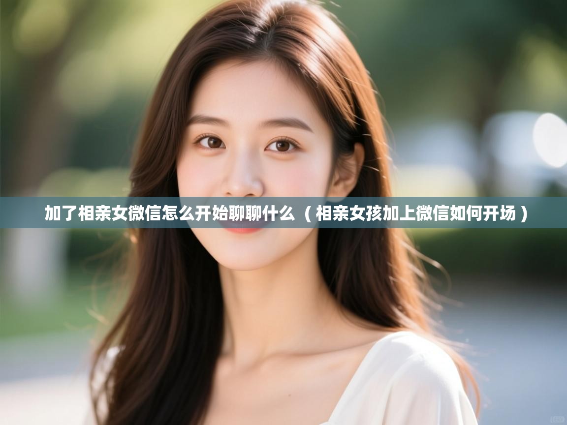  加了相亲女微信怎么开始聊聊什么  ( 相亲女孩加上微信如何开场 )