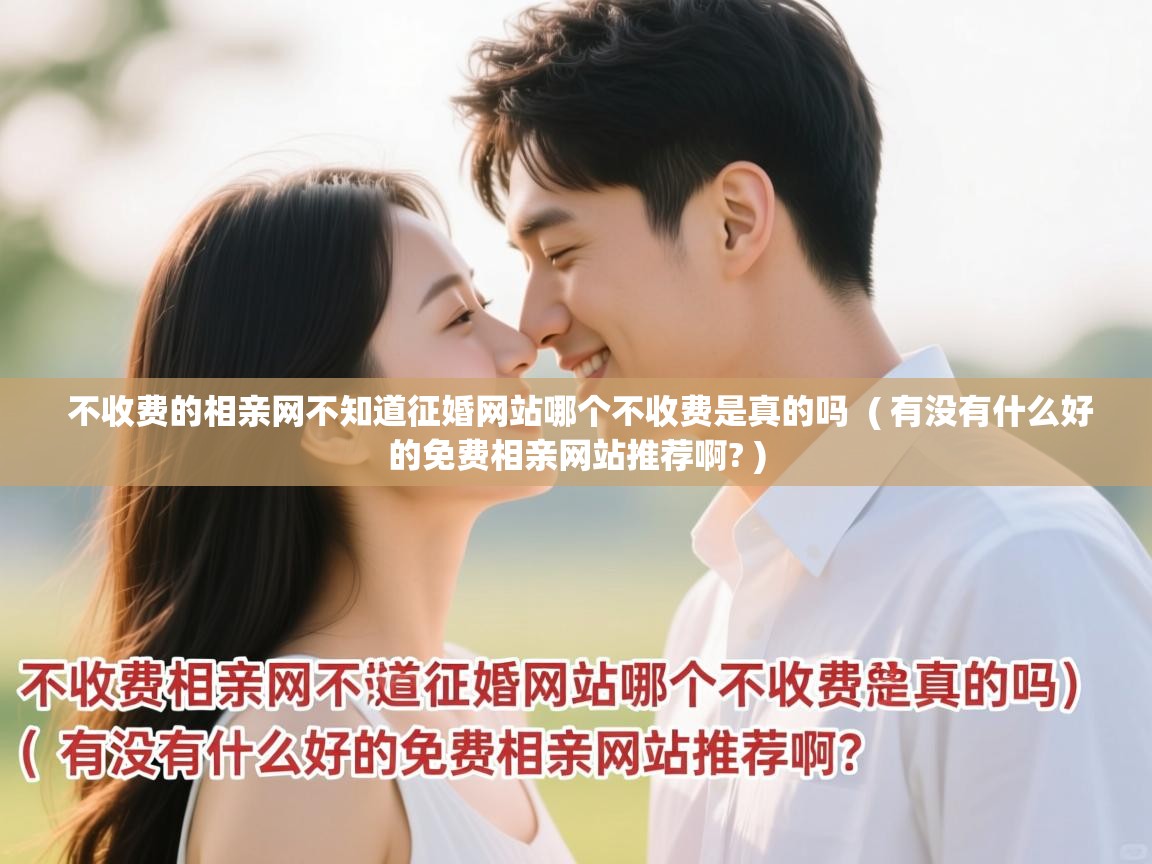 不收费的相亲网不知道征婚网站哪个不收费是真的吗 ( 有没有什么好的免费相亲网站推荐啊? ) 不收费的相亲网不知道征婚网站哪个不收费是真的吗 ( 有没有什么好的免费相亲网站推荐啊? )