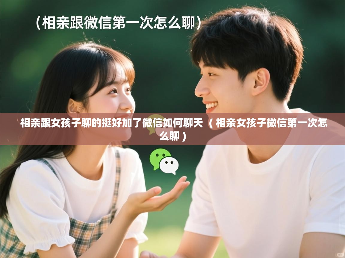 相亲跟女孩子聊的挺好加了微信如何聊天 ( 相亲女孩子微信第一次怎么聊 ) 相亲跟女孩子聊的挺好加了微信如何聊天 ( 相亲女孩子微信第一次怎么聊 )