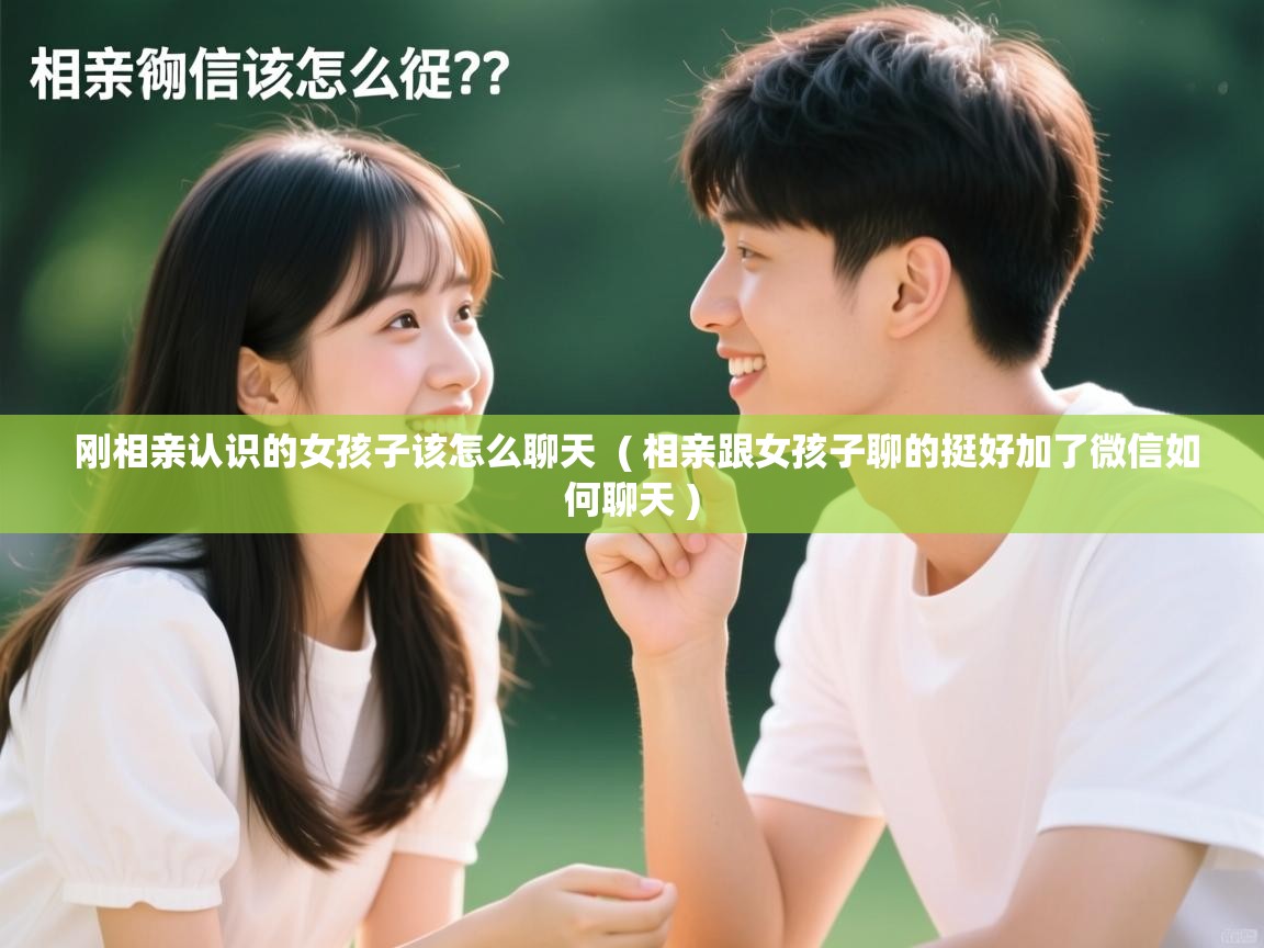  刚相亲认识的女孩子该怎么聊天  ( 相亲跟女孩子聊的挺好加了微信如何聊天 )