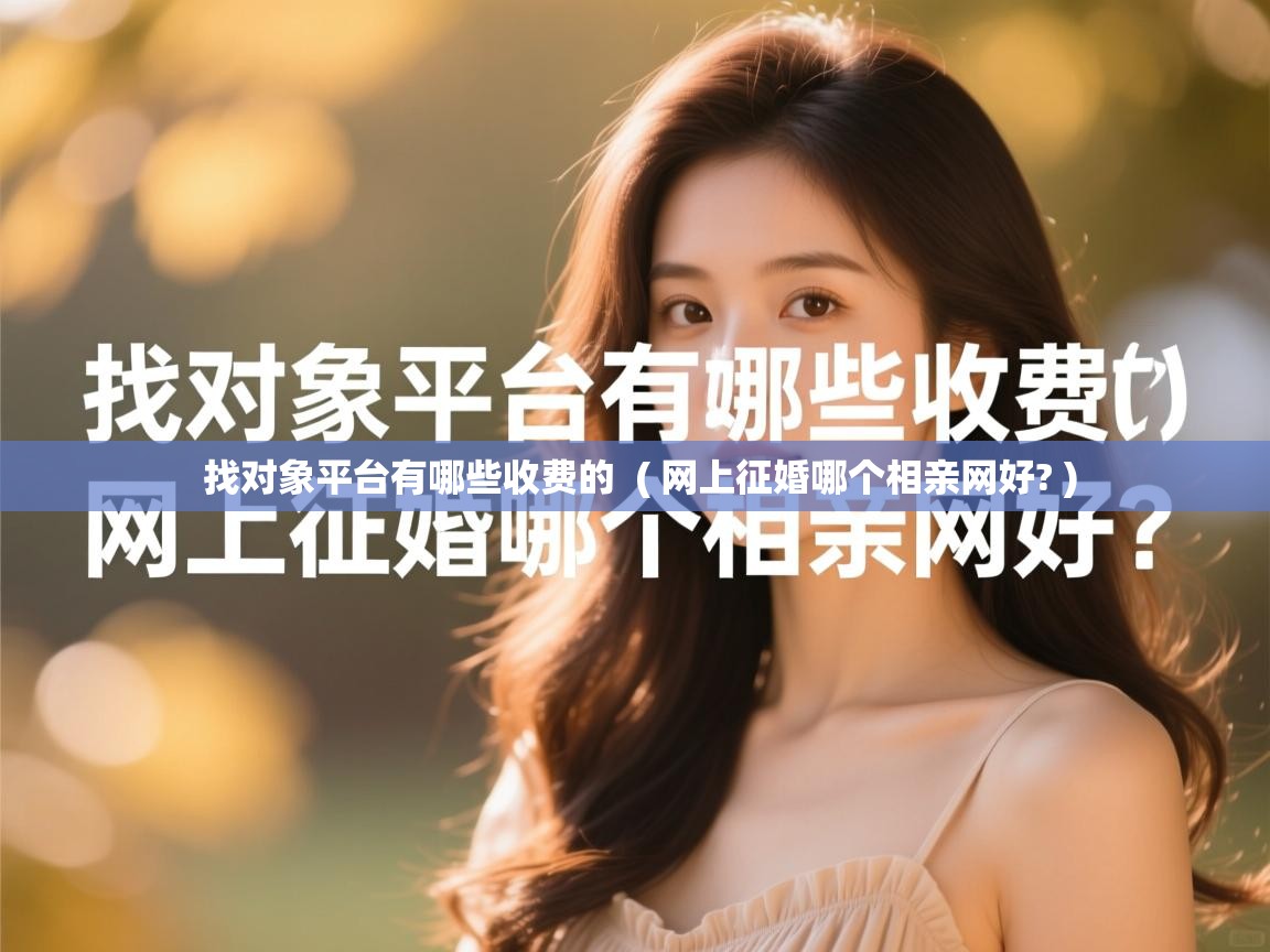找对象平台有哪些收费的 ( 网上征婚哪个相亲网好? ) 找对象平台有哪些收费的 ( 网上征婚哪个相亲网好? )