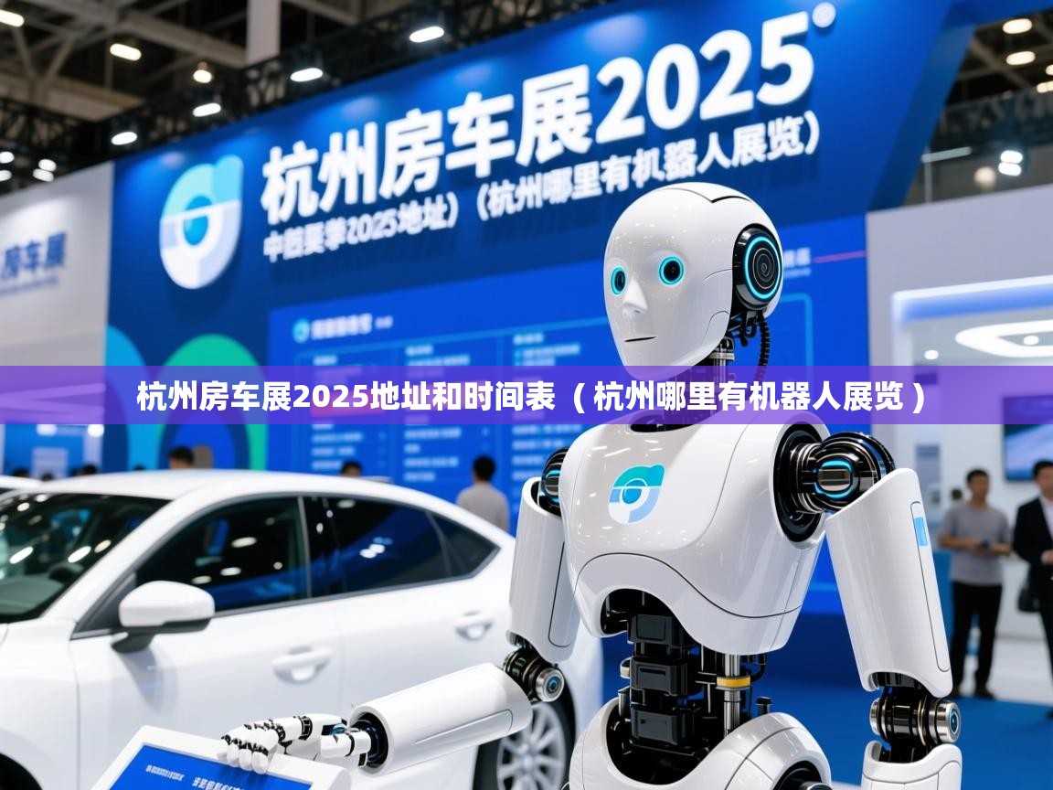 杭州房车展2025地址和时间表 ( 杭州哪里有机器人展览 ) 杭州房车展2025地址和时间表 ( 杭州哪里有机器人展览 )
