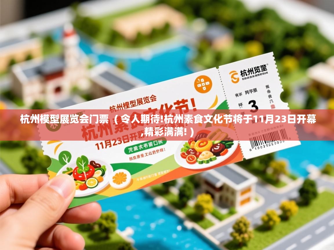  杭州模型展览会门票  ( 令人期待!杭州素食文化节将于11月23日开幕,精彩满满! )