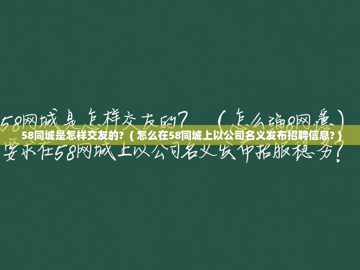 58同城是怎样交友的? ( 怎么在58同城上以公司名义发布招聘信息? ) 58同城是怎样交友的? ( 怎么在58同城上以公司名义发布招聘信息? )