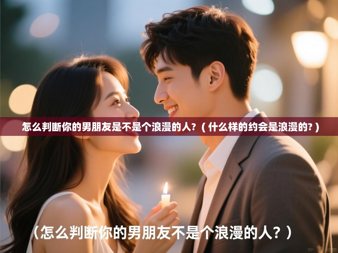  怎么判断你的男朋友是不是个浪漫的人?  ( 什么样的约会是浪漫的? )